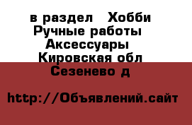  в раздел : Хобби. Ручные работы » Аксессуары . Кировская обл.,Сезенево д.